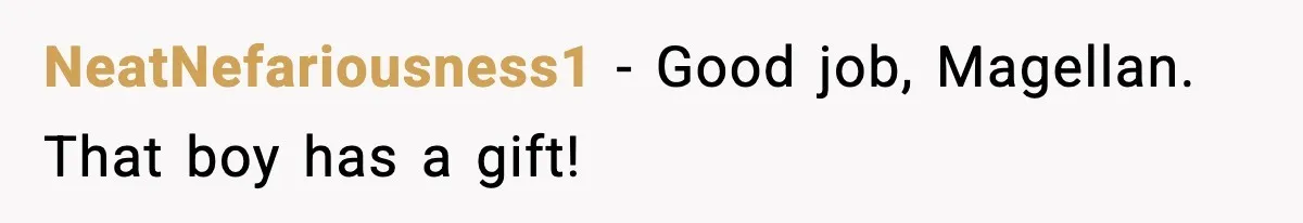 NeatNefariousness1 - Good job, Magellan. That boy has a gift!
