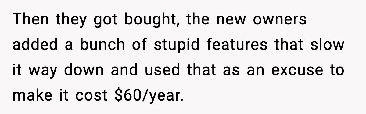 Then they got bought, the new owners added a bunch of stupid features that slow it way down and used that as an excuse to make it cost $60/year.