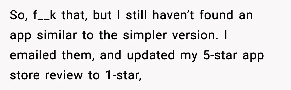 So, f__k that, but I still haven’t found an app similar to the simpler version. I emailed them, and updated my 5-star app store review to 1-star,