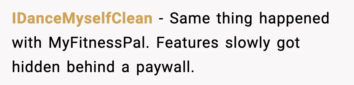 IDanceMyselfClean - Same thing happened with MyFitnessPal. Features slowly got hidden behind a paywall.