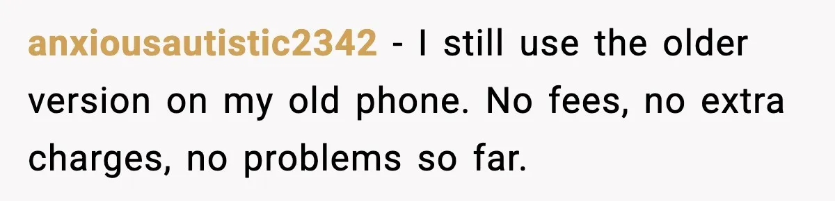 anxiousautistic2342 - I still use the older version on my old phone. No fees, no extra charges, no problems so far.