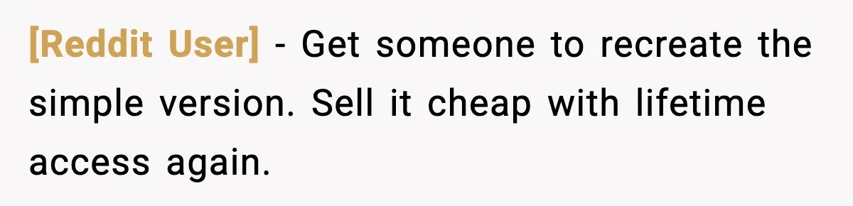 [Reddit User] - Get someone to recreate the simple version. Sell it cheap with lifetime access again.