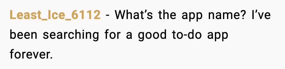Least_Ice_6112 - What’s the app name? I’ve been searching for a good to-do app forever.