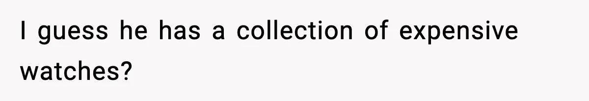 I guess he has a collection of expensive watches?
