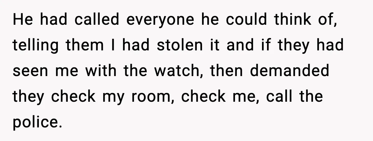 He had called everyone he could think of, telling them I had stolen it and if they had seen me with the watch, then demanded they check my room, check...