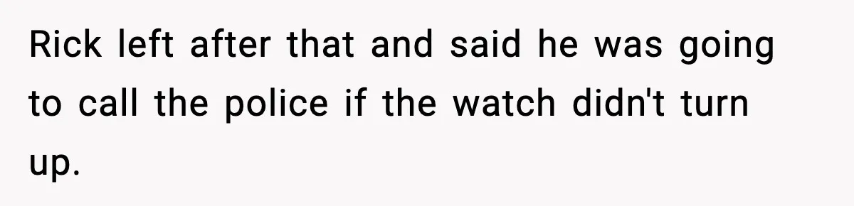 Rick left after that and said he was going to call the police if the watch didn't turn up.