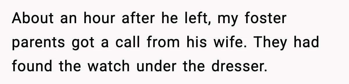 About an hour after he left, my foster parents got a call from his wife. They had found the watch under the dresser.