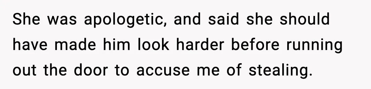 She was apologetic, and said she should have made him look harder before running out the door to accuse me of stealing.