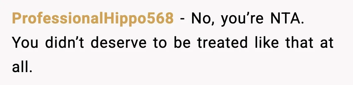 ProfessionalHippo568 - No, you’re NTA. You didn’t deserve to be treated like that at all.