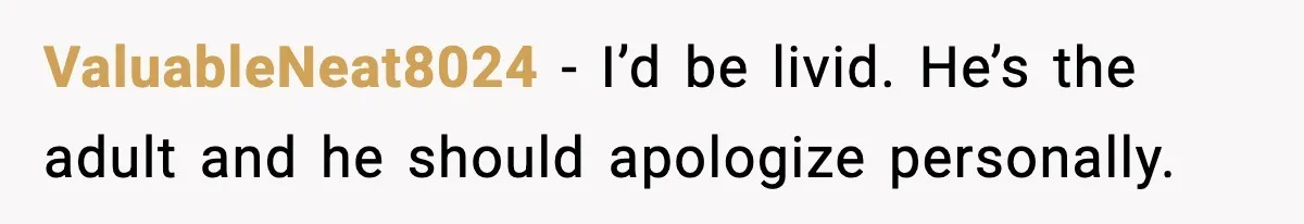 ValuableNeat8024 - I’d be livid. He’s the adult and he should apologize personally.