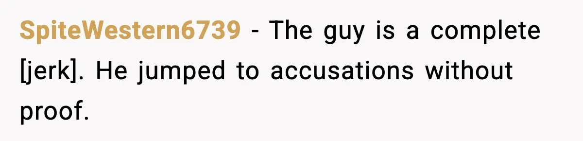 SpiteWestern6739 - The guy is a complete [jerk]. He jumped to accusations without proof.