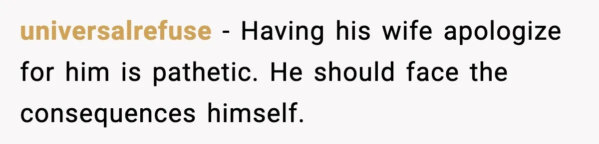 universalrefuse - Having his wife apologize for him is pathetic. He should face the consequences himself.
