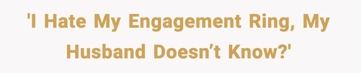'I hate my engagement ring, my husband doesn’t know?'