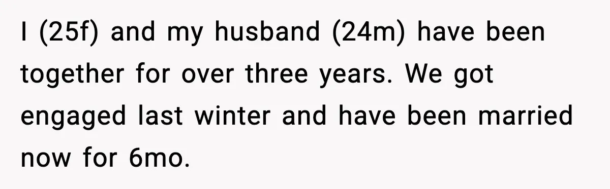 I (25f) and my husband (24m) have been together for over three years. We got engaged last winter and have been married now for 6mo.
