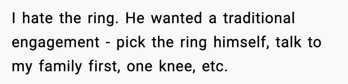 I hate the ring. He wanted a traditional engagement - pick the ring himself, talk to my family first, one knee, etc.