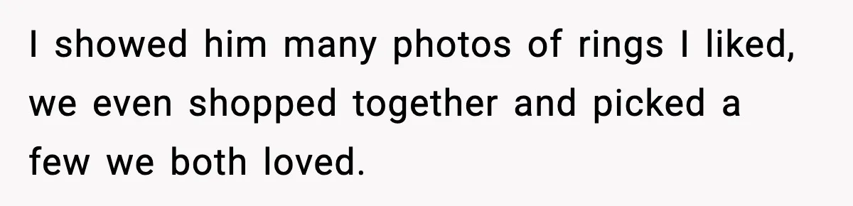 I showed him many photos of rings I liked, we even shopped together and picked a few we both loved.