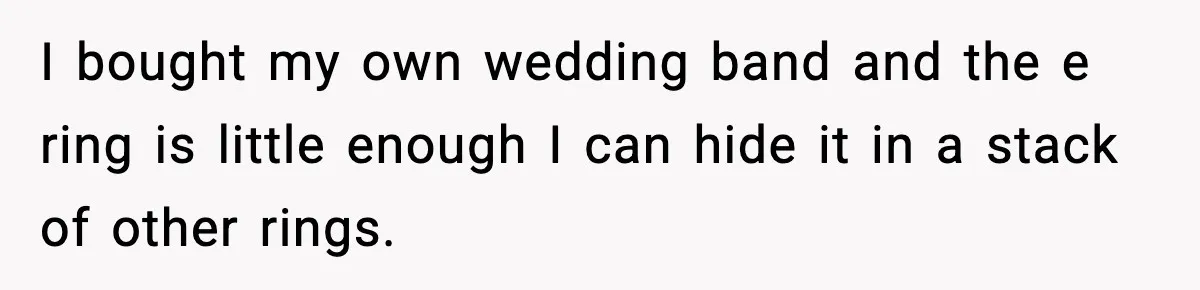 I bought my own wedding band and the e ring is little enough I can hide it in a stack of other rings.