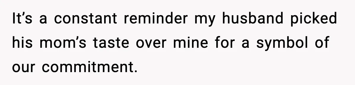 It’s a constant reminder my husband picked his mom’s taste over mine for a symbol of our commitment.