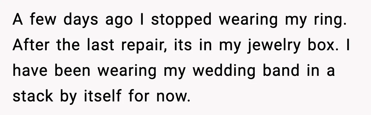 A few days ago I stopped wearing my ring. After the last repair, its in my jewelry box. I have been wearing my wedding band in a stack by itself...
