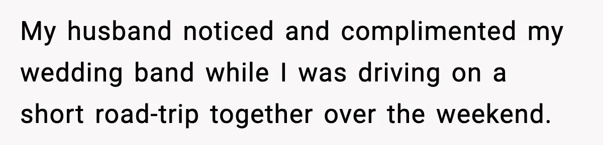 My husband noticed and complimented my wedding band while I was driving on a short road-trip together over the weekend.