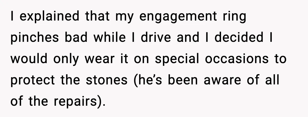 I explained that my engagement ring pinches bad while I drive and I decided I would only wear it on special occasions to protect the stones (he’s been aware of...