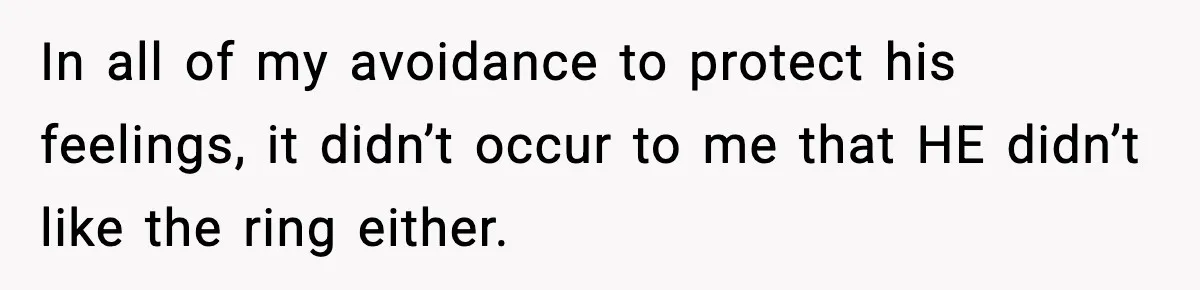 In all of my avoidance to protect his feelings, it didn’t occur to me that HE didn’t like the ring either.