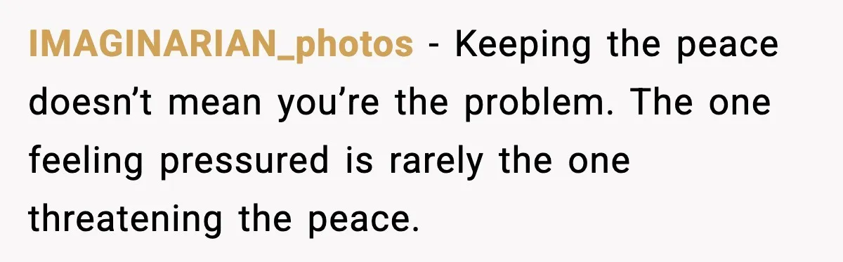 IMAGINARIAN_photos - Keeping the peace doesn’t mean you’re the problem. The one feeling pressured is rarely the one threatening the peace.