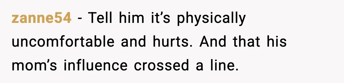 zanne54 - Tell him it’s physically uncomfortable and hurts. And that his mom’s influence crossed a line.