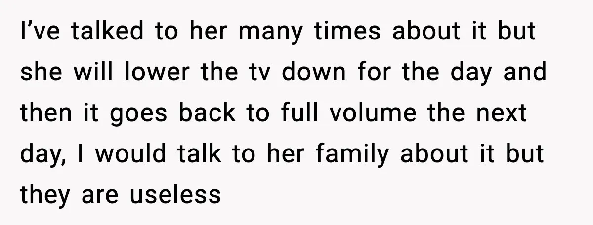 I’ve talked to her many times about it but she will lower the tv down for the day and then it goes back to full volume the next day, I...