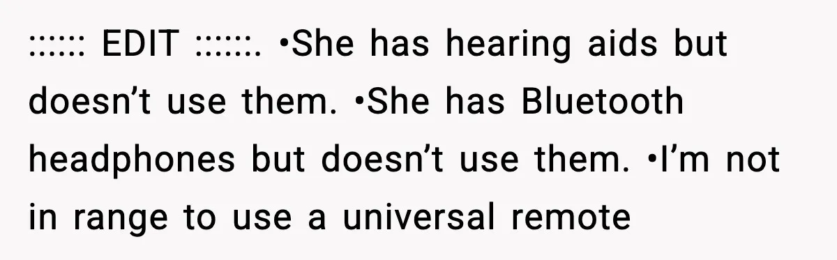 :::::: EDIT ::::::. •She has hearing aids but doesn’t use them. •She has Bluetooth headphones but doesn’t use them. •I’m not in range to use a universal remote