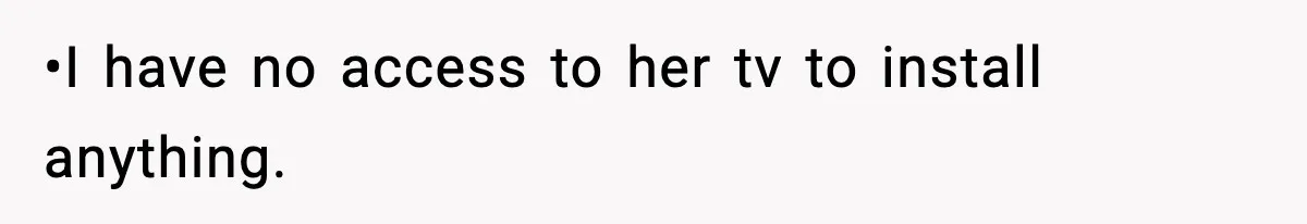 •I have no access to her tv to install anything.