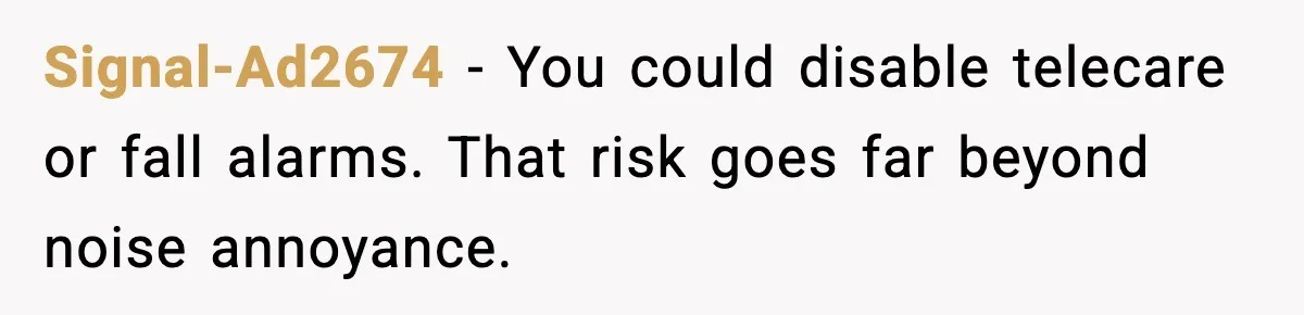 Signal-Ad2674 - You could disable telecare or fall alarms. That risk goes far beyond noise annoyance.