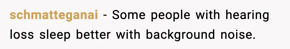 schmatteganai - Some people with hearing loss sleep better with background noise.