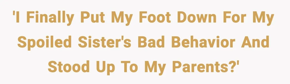 'I finally put my foot down for my spoiled sister's bad behavior and stood up to my parents?'