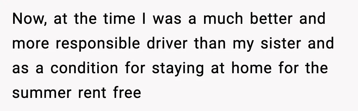 Now, at the time I was a much better and more responsible driver than my sister and as a condition for staying at home for the summer rent free