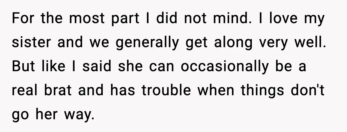 For the most part I did not mind. I love my sister and we generally get along very well. But like I said she can occasionally be a real brat...