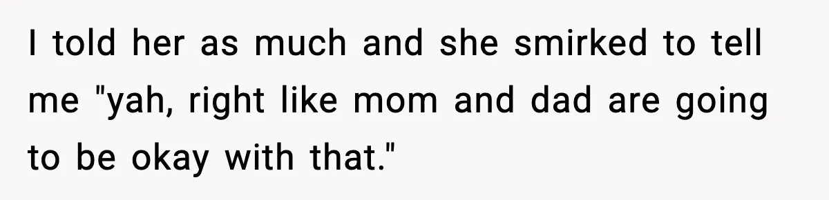 I told her as much and she smirked to tell me "yah, right like mom and dad are going to be okay with that."