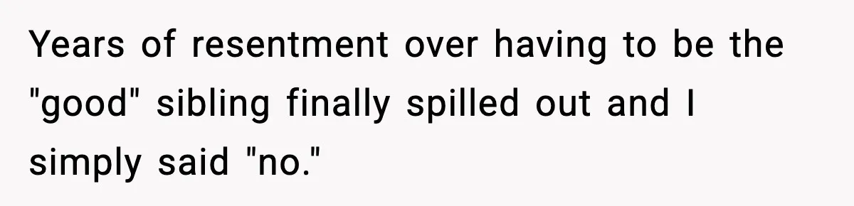 Years of resentment over having to be the "good" sibling finally spilled out and I simply said "no."