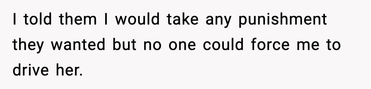 I told them I would take any punishment they wanted but no one could force me to drive her.