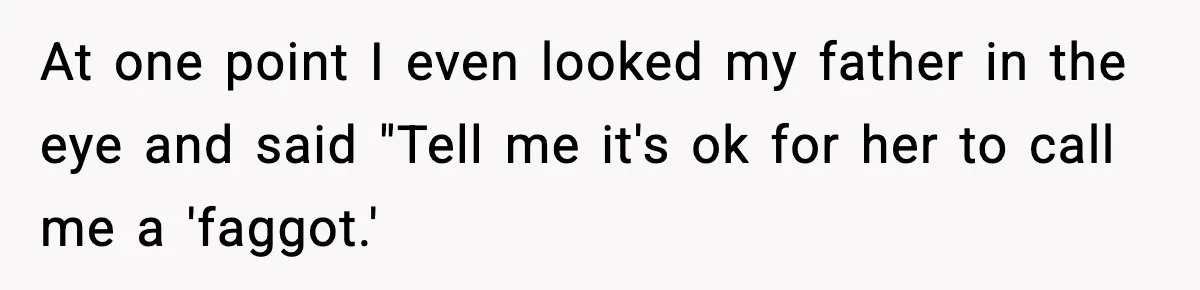 At one point I even looked my father in the eye and said "Tell me it's ok for her to call me a 'faggot.'