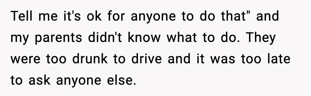Tell me it's ok for anyone to do that" and my parents didn't know what to do. They were too drunk to drive and it was too late to ask...