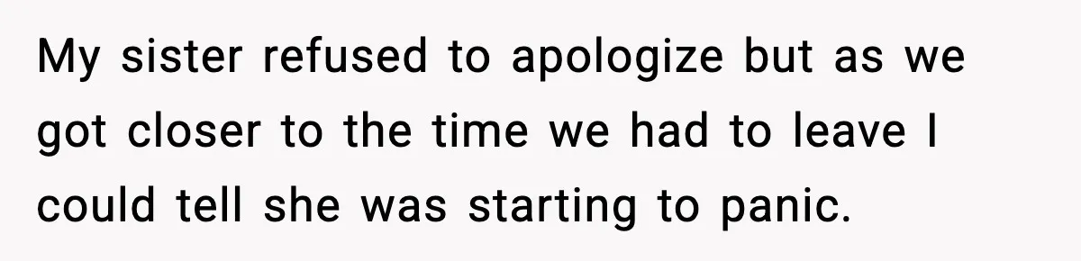 My sister refused to apologize but as we got closer to the time we had to leave I could tell she was starting to panic.