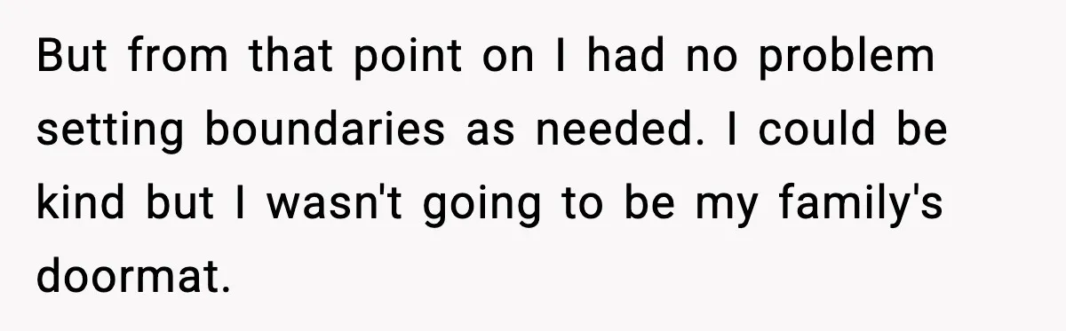 But from that point on I had no problem setting boundaries as needed. I could be kind but I wasn't going to be my family's doormat.