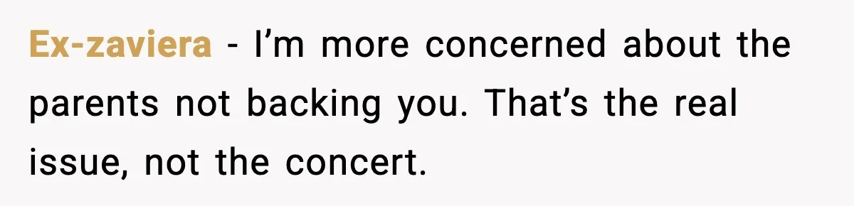Ex-zaviera - I’m more concerned about the parents not backing you. That’s the real issue, not the concert.