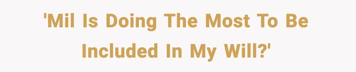 'MIL is doing the most to be included in my will?'