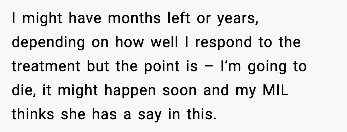 I might have months left or years, depending on how well I respond to the treatment but the point is – I’m going to die, it might happen soon and...