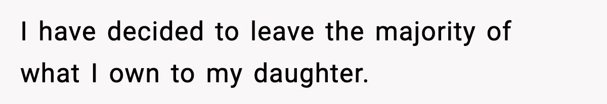 I have decided to leave the majority of what I own to my daughter.