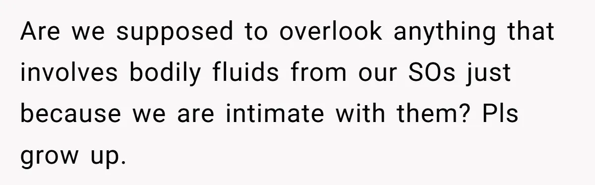 Are we supposed to overlook anything that involves bodily fluids from our SOs just because we are intimate with them? Pls grow up.