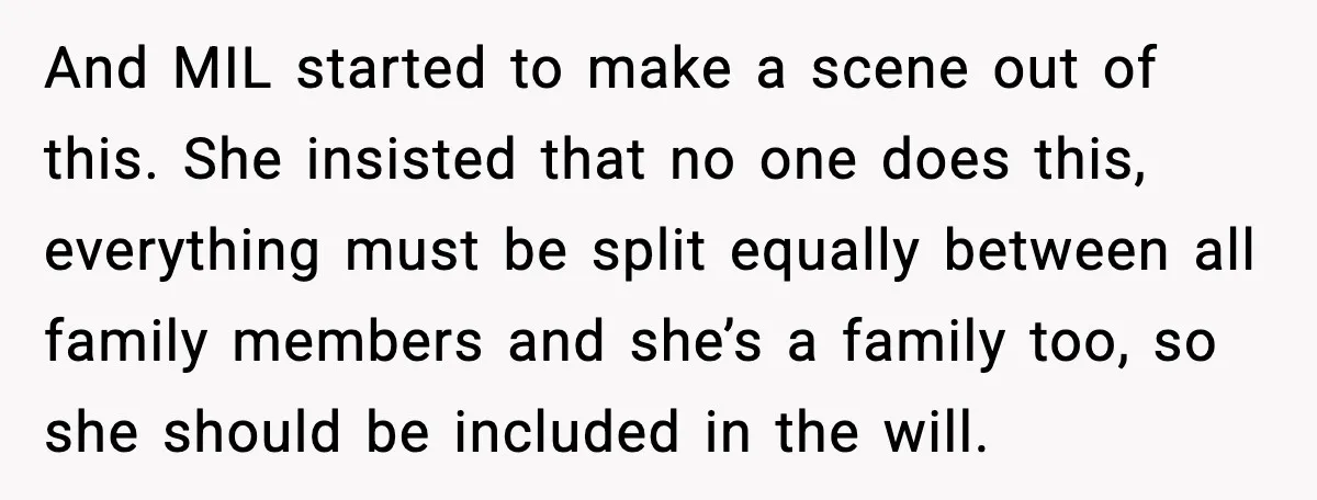 And MIL started to make a scene out of this. She insisted that no one does this, everything must be split equally between all family members and she’s a family...