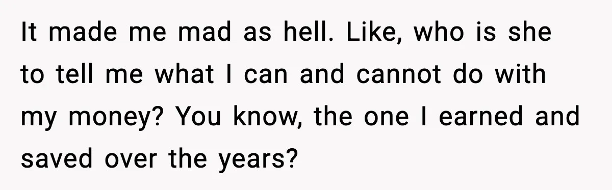 It made me mad as hell. Like, who is she to tell me what I can and cannot do with my money? You know, the one I earned and saved...